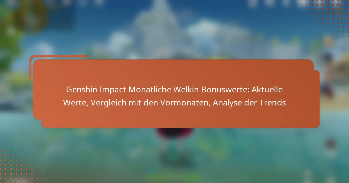 Genshin Impact Monatliche Welkin Bonuswerte: Aktuelle Werte, Vergleich mit den Vormonaten, Analyse der Trends