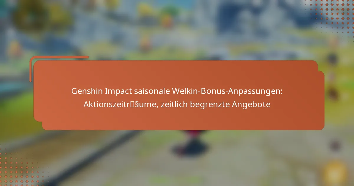 Genshin Impact saisonale Welkin-Bonus-Anpassungen: Aktionszeiträume, zeitlich begrenzte Angebote