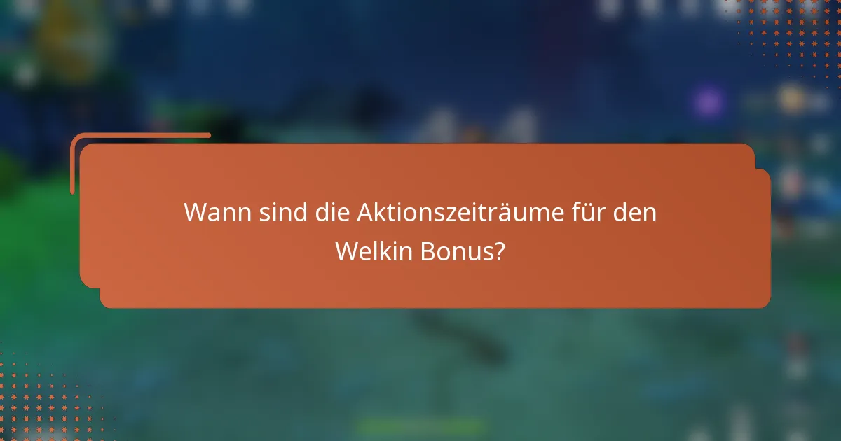 Wann sind die Aktionszeiträume für den Welkin Bonus?