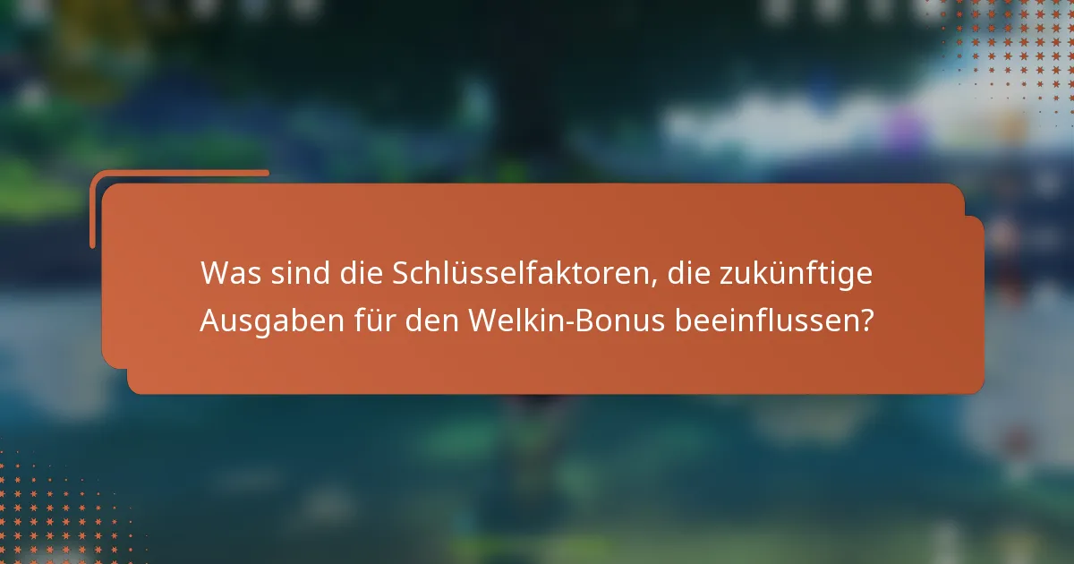 Was sind die Schlüsselfaktoren, die zukünftige Ausgaben für den Welkin-Bonus beeinflussen?