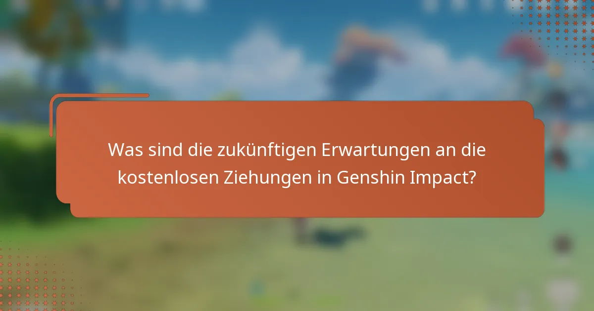 Was sind die zukünftigen Erwartungen an die kostenlosen Ziehungen in Genshin Impact?