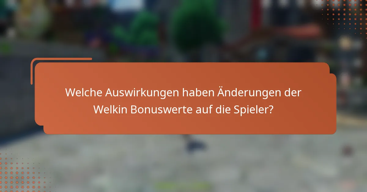 Welche Auswirkungen haben Änderungen der Welkin Bonuswerte auf die Spieler?