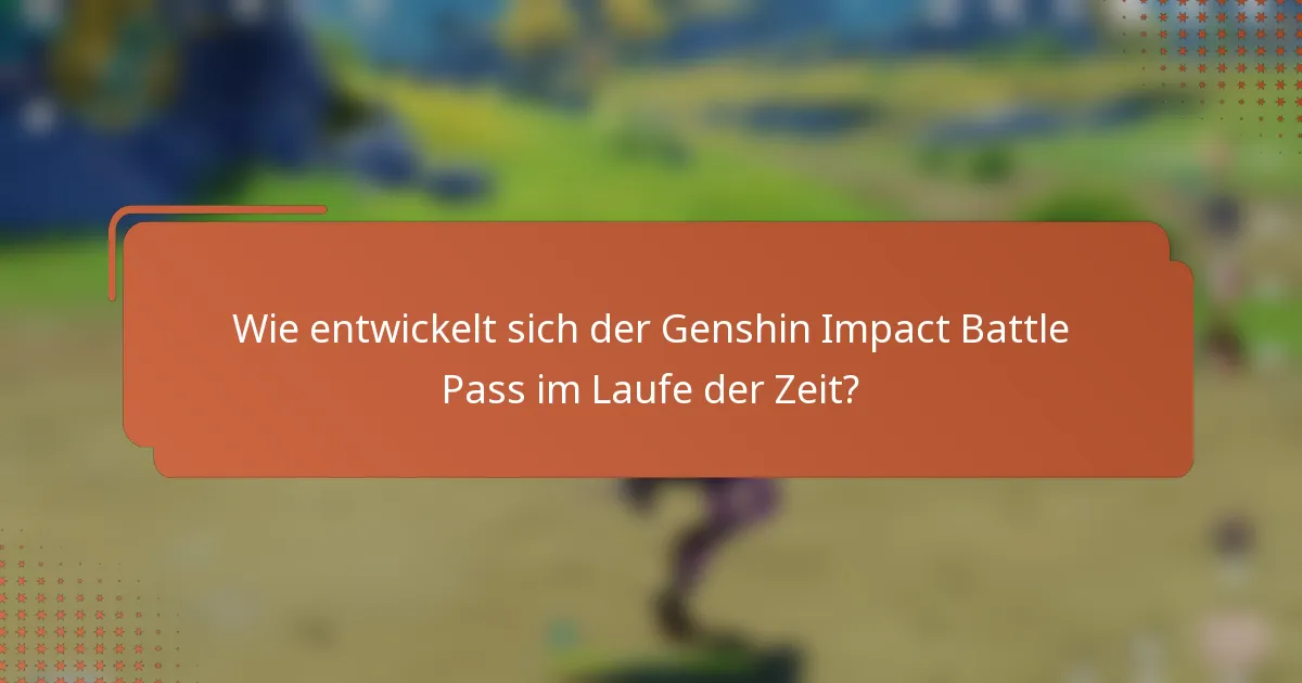 Wie entwickelt sich der Genshin Impact Battle Pass im Laufe der Zeit?