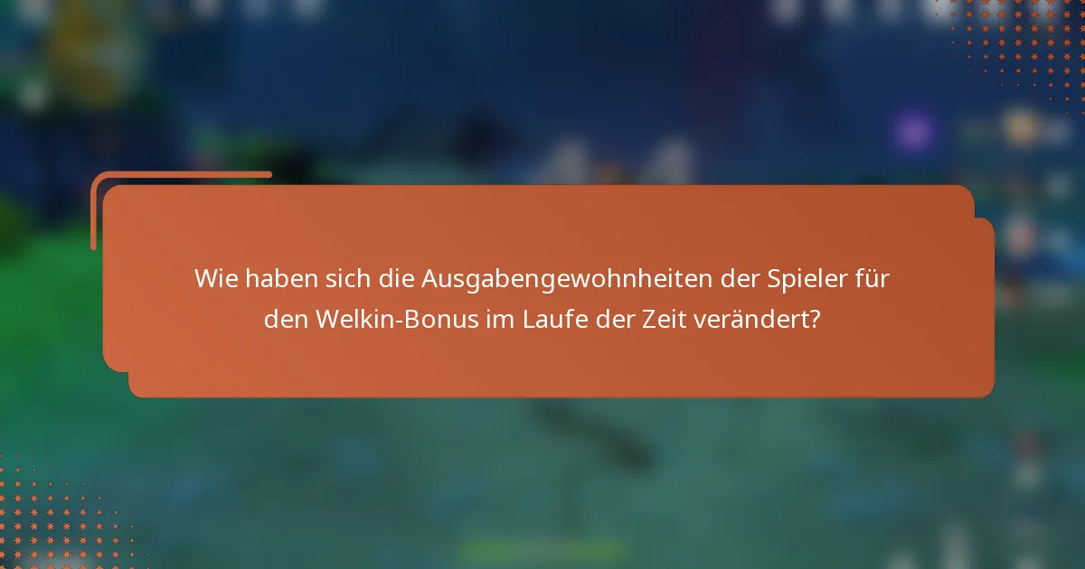 Wie haben sich die Ausgabengewohnheiten der Spieler für den Welkin-Bonus im Laufe der Zeit verändert?