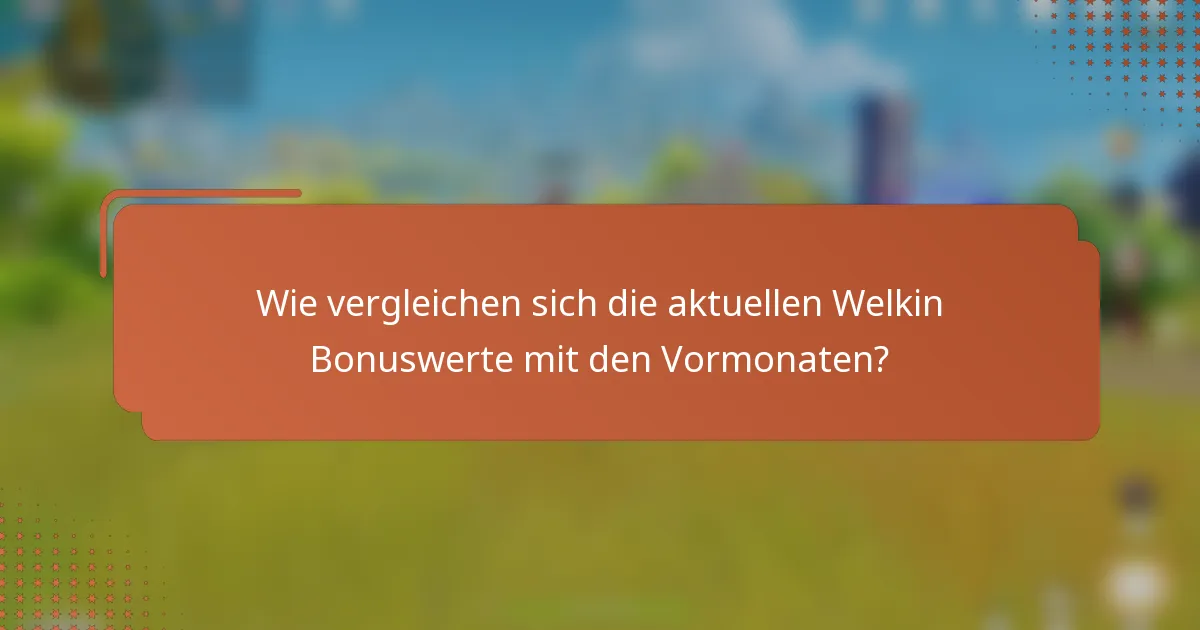Wie vergleichen sich die aktuellen Welkin Bonuswerte mit den Vormonaten?